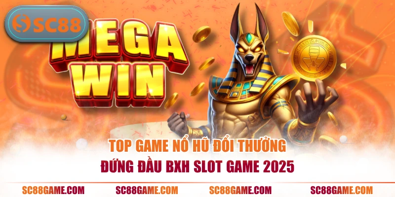 Top game nổ hũ đổi thưởng đứng đầu BXH slot game 2025